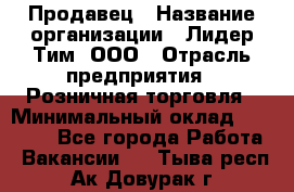 Продавец › Название организации ­ Лидер Тим, ООО › Отрасль предприятия ­ Розничная торговля › Минимальный оклад ­ 12 000 - Все города Работа » Вакансии   . Тыва респ.,Ак-Довурак г.